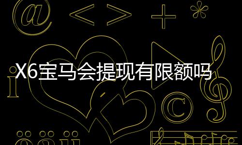 X6宝马会提现有限额吗？详解提现规则与限额标准