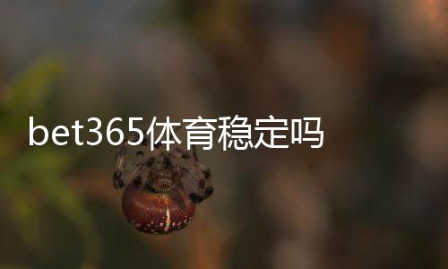 bet365体育稳定吗?真实稳定性、出款与安全性全方位实测解析
