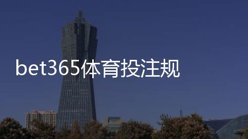 bet365体育投注规则复杂吗?新手必看:入门要点与常见玩法详解