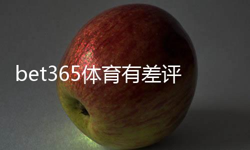 bet365体育有差评吗?真实用户评价、常见投诉与信誉风险深度解析