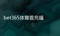 bet365体育首充福利怎么领取？新手首充攻略、优惠规则与注意事项