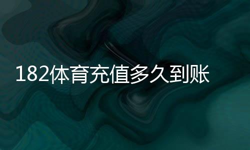 182体育充值多久到账？到账时间说明、常见原因与快速到账攻略