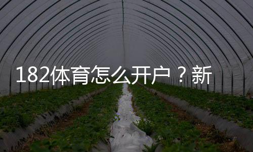182体育怎么开户？新手图文步骤、实名认证与充值安全全攻略