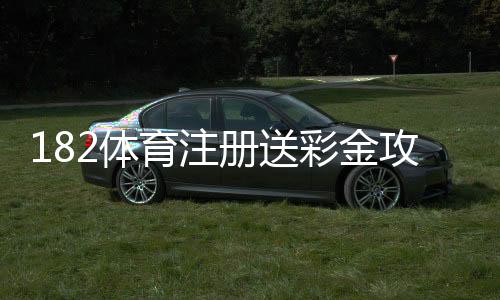 182体育注册送彩金攻略:注册领取流程、优惠规则与新手注意事项