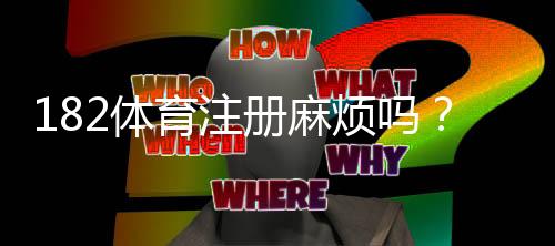 182体育注册麻烦吗？一步步教你快速完成注册与常见问题解答
