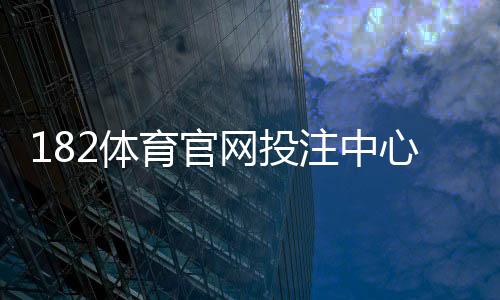 182体育官网投注中心新手指南：注册充值、玩法解析与安全注意事项