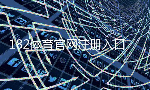 182体育官网注册入口在哪里?详细注册步骤、实名认证与常见问题解答