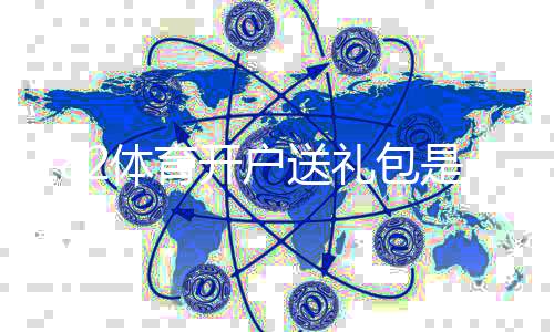 182体育开户送礼包是真的吗?最新注册领取攻略与注意事项