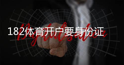 182体育开户要身份证吗？开户流程、所需证件与实名认证全解析
