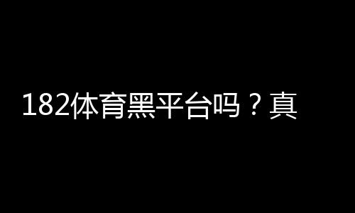 182体育黑平台吗?真相调查与风险提示