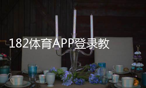 182体育APP登录教程:注册、快速登录步骤与账号安全详解