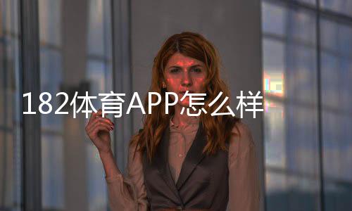 182体育APP怎么样？真实评测、安全性与新手下载使用全攻略