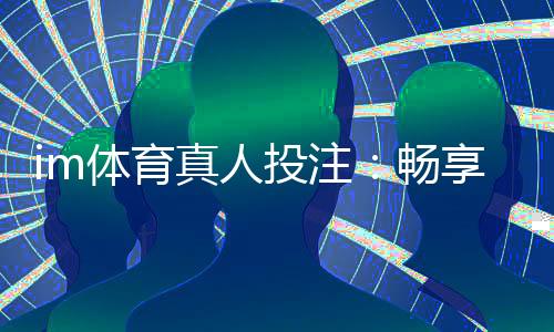 im体育真人投注：畅享高赔率体育赛事与真人娱乐的完美结合