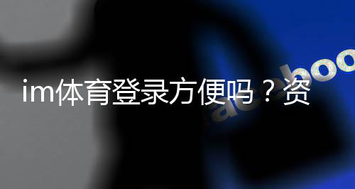 im体育登录方便吗?资深玩家分享快速登录技巧与体验