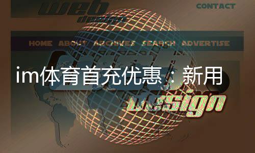 im体育首充优惠:新用户专享高额返利福利