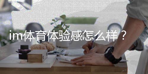 im体育体验感怎么样？资深玩家分享真实感受与技巧