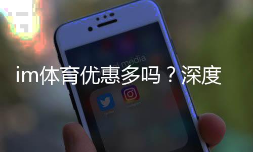 im体育优惠多吗？深度解析其福利活动与玩家真实体验