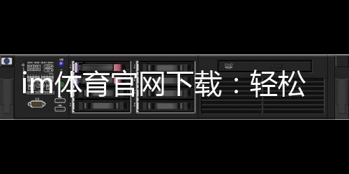 im体育官网下载:轻松获取官方正版APP及游戏攻略