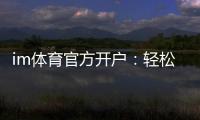 im体育官方开户：轻松掌握官方平台开户流程与技巧