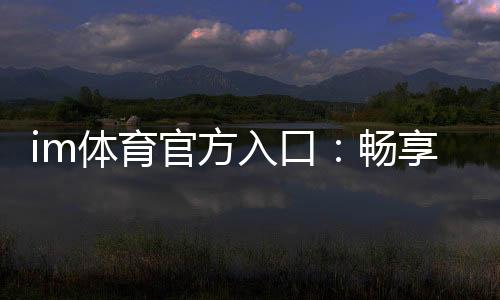 im体育官方入口:畅享顶级赛事投注与电子游艺乐趣