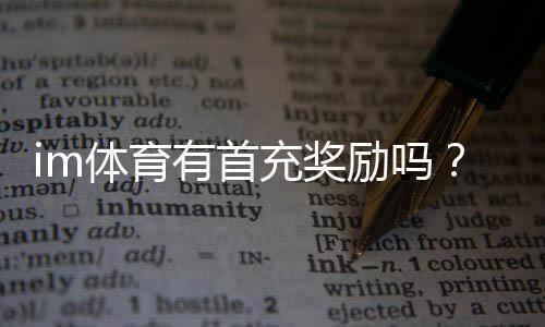 im体育有首充奖励吗？新用户注册即享超值福利