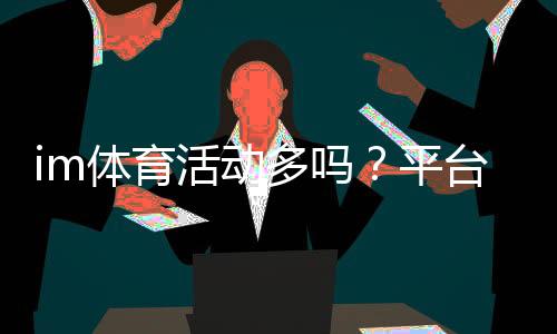 im体育活动多吗？平台特色与热门项目全解析