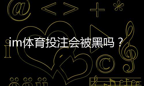 im体育投注会被黑吗?深度解析平台安全性与防黑技巧