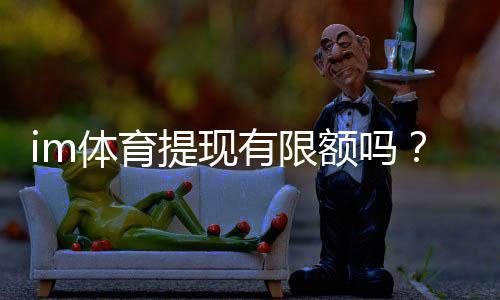 im体育提现有限额吗？详解平台提款规则与额度限制