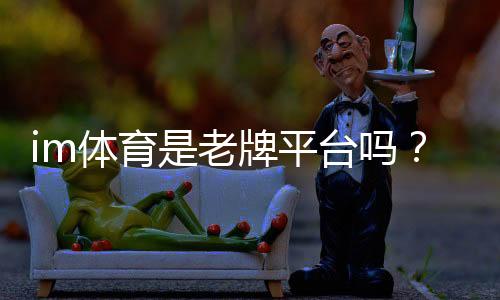 im体育是老牌平台吗?资深玩家揭秘其历史与真实体验