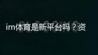 im体育是新平台吗？资深玩家带你了解其背景与特色