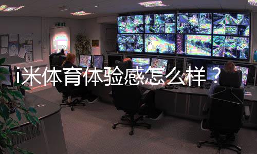 i米体育体验感怎么样？资深玩家分享真实使用感受与技巧