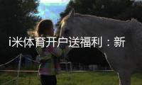 i米体育开户送福利：新会员专享豪礼首存即送高额彩金