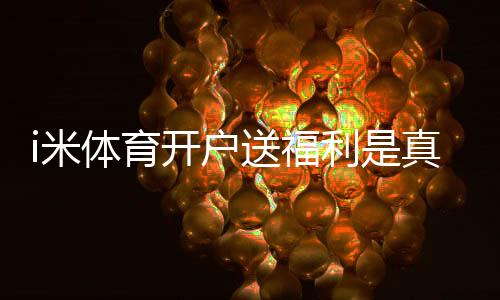 i米体育开户送福利是真的吗?官方最新注册优惠与新手领取攻略