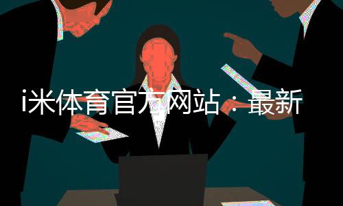 i米体育官方网站：最新优惠活动与游戏攻略全解析