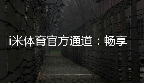 i米体育官方通道:畅享顶级体育投注与电子游艺体验
