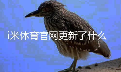 i米体育官网更新了什么?功能亮点、更新日志与操作指南