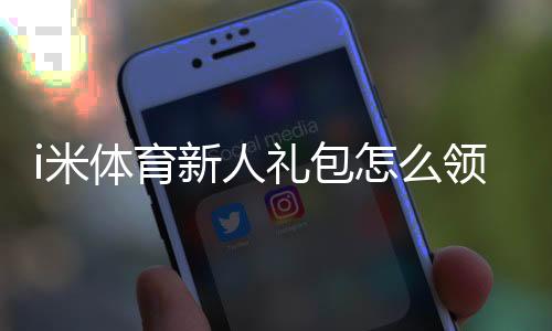 i米体育新人礼包怎么领取?新人福利、激活步骤与使用注意事项