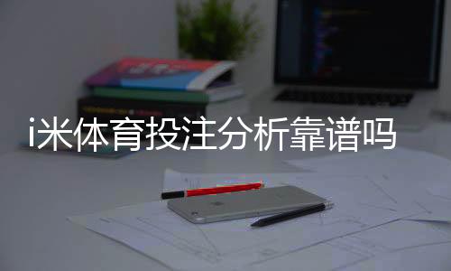 i米体育投注分析靠谱吗?资深玩家实测体验与平台安全性解析