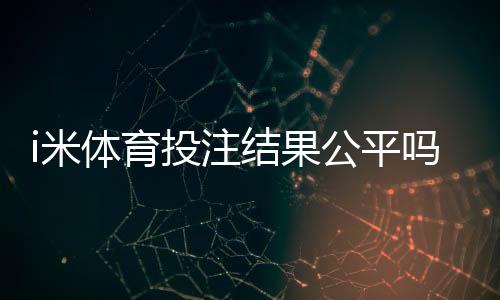 i米体育投注结果公平吗?公正性深度评测与用户真实反馈