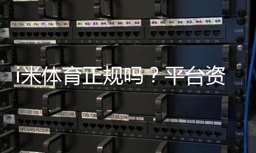 i米体育正规吗？平台资质、合法性与资金安全全面解析