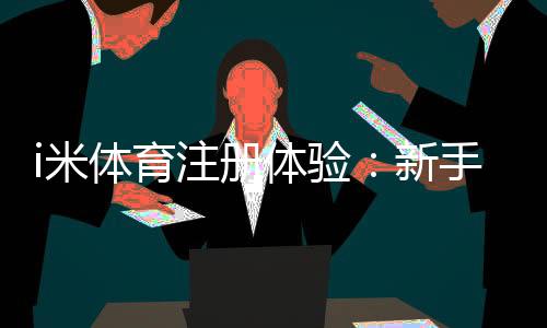 i米体育注册体验：新手必看的快速入门与实战技巧