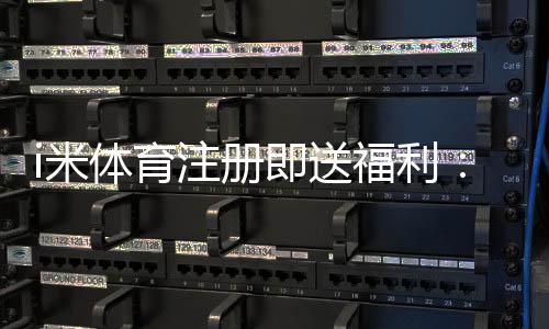 i米体育注册即送福利:新人专享豪礼首存加赠1888元