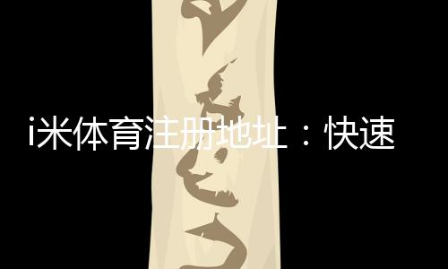 i米体育注册地址:快速获取官网入口与安全投注指南