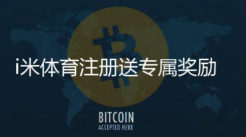 i米体育注册送专属奖励:新用户专享高额礼包及游戏攻略