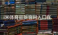 i米体育最新官网入口在哪里？官方直达链接与安全访问教程