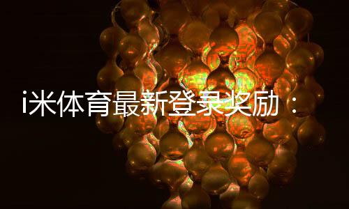 i米体育最新登录奖励：新用户专享高额彩金及独家优惠