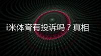 i米体育有投诉吗？真相揭秘、用户评价与投诉处理流程