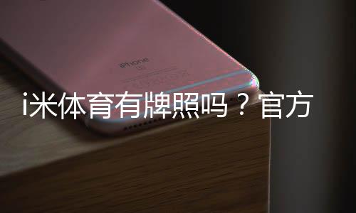 i米体育有牌照吗?官方资质、合法性与用户安全全面解析