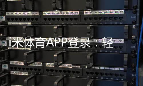 i米体育APP登录：轻松畅玩体育赛事与电子游艺的必备平台