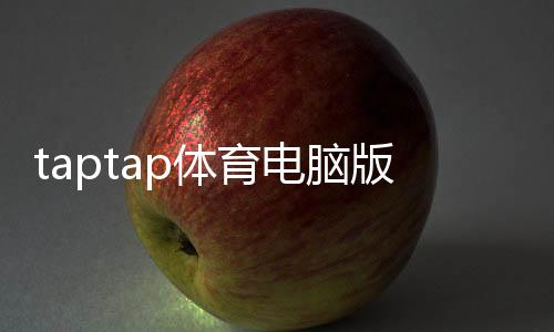 taptap体育电脑版怎么样?下载安装、功能体验与优缺点详评
